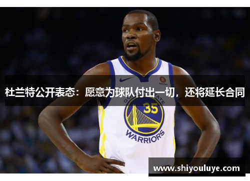 杜兰特公开表态：愿意为球队付出一切，还将延长合同